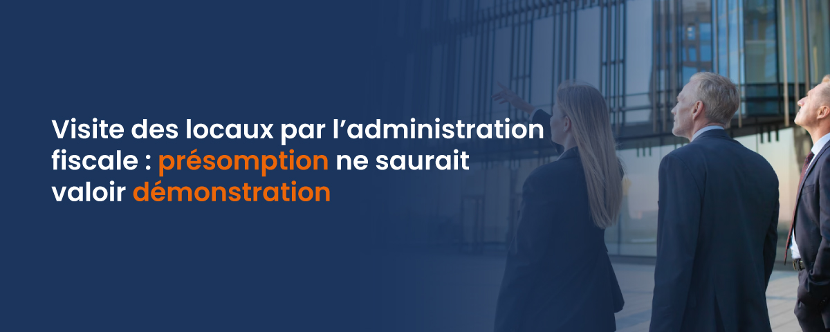 Visite des locaux par l’administration fiscale : présomption ne saurait valoir démonstration