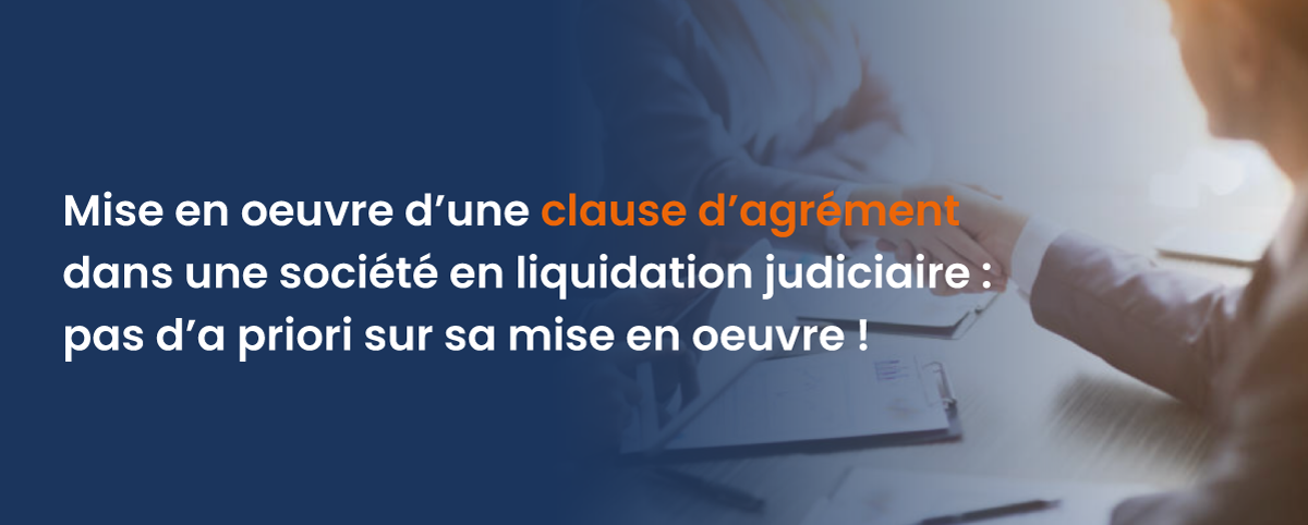 Mise en œuvre d’une clause d’agrément dans une société en liquidation judiciaire : pas d’a priori sur sa mise en œuvre !