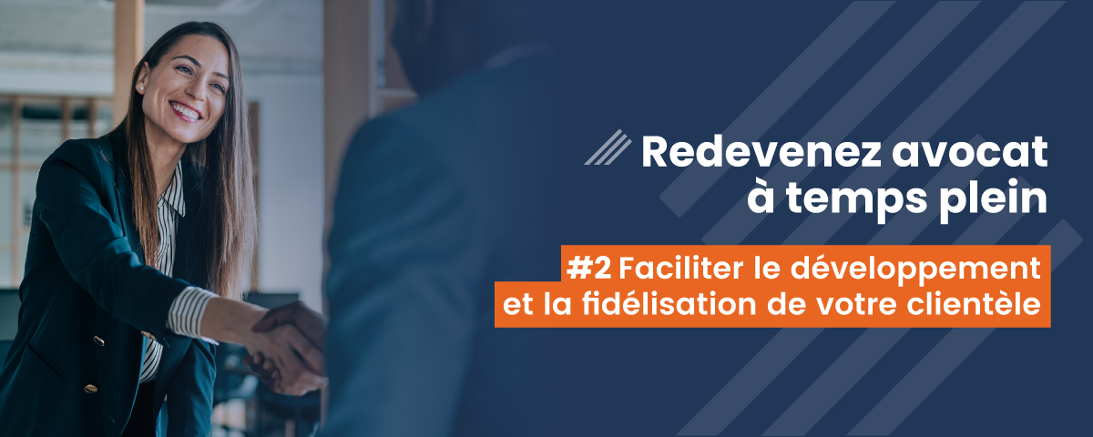 Redevenez avocat à temps plein : #2 faciliter le développement et la fidélisation de votre clientèle