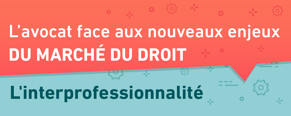 L'avocat face aux nouveaux enjeux du marché du droit 4/6 : l'interprofessionnalité